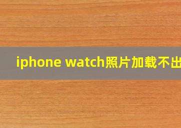 iphone watch照片加载不出来